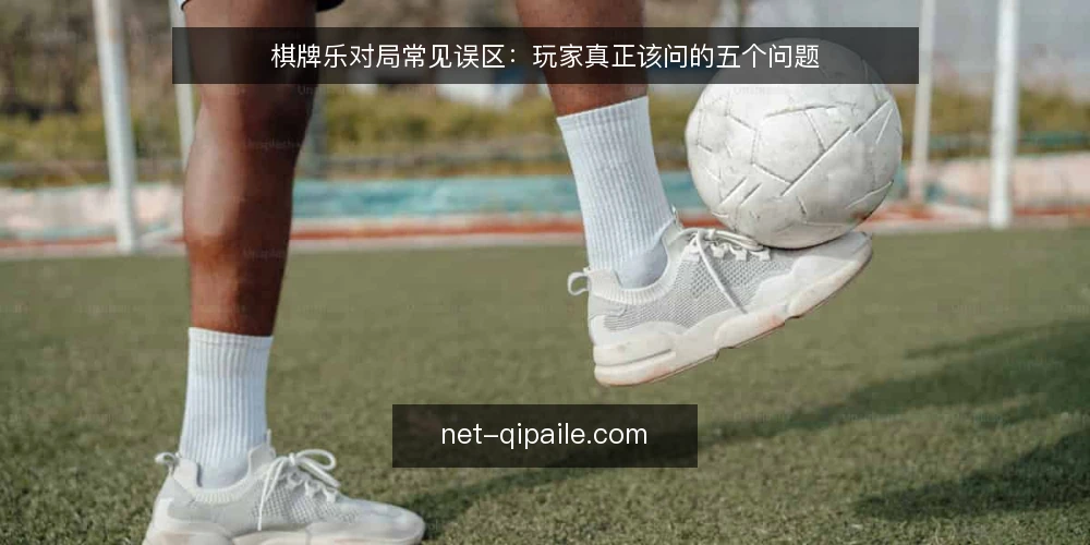 棋牌乐对局常见误区:玩家真正该问的五个问题 — 玩家常问的棋牌乐问题有哪些 配图
