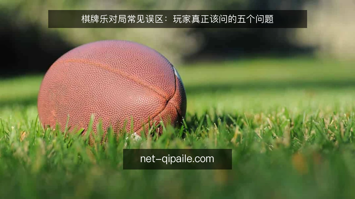 棋牌乐对局常见误区:玩家真正该问的五个问题